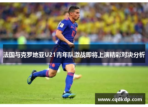 法国与克罗地亚U21青年队激战即将上演精彩对决分析