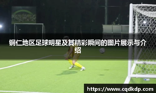 铜仁地区足球明星及其精彩瞬间的图片展示与介绍