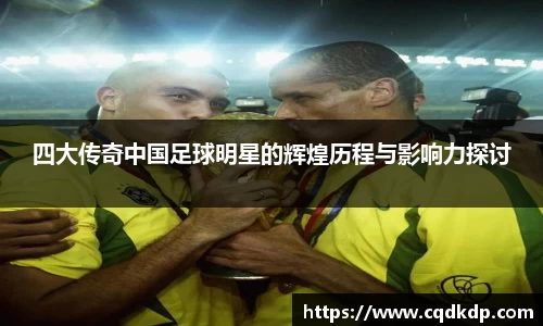 四大传奇中国足球明星的辉煌历程与影响力探讨