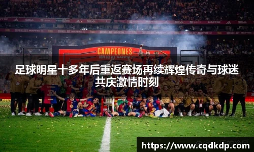 足球明星十多年后重返赛场再续辉煌传奇与球迷共庆激情时刻