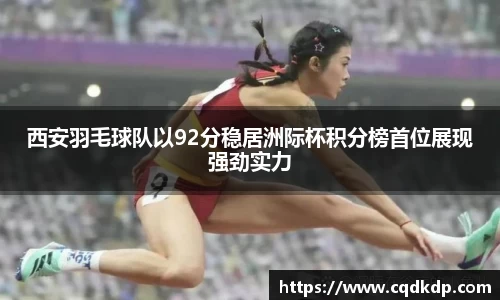 西安羽毛球队以92分稳居洲际杯积分榜首位展现强劲实力